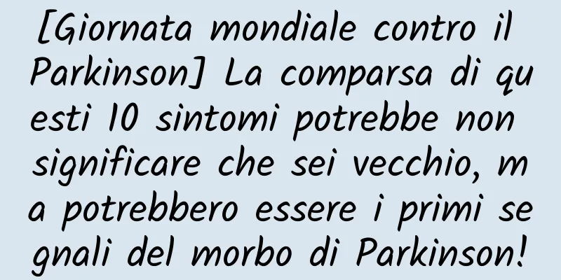 [Giornata mondiale contro il Parkinson] La comparsa di questi 10 sintomi potrebbe non significare che sei vecchio, ma potrebbero essere i primi segnali del morbo di Parkinson!
