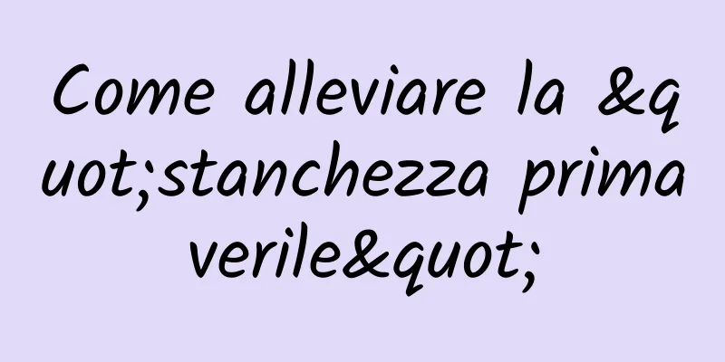 Come alleviare la "stanchezza primaverile"