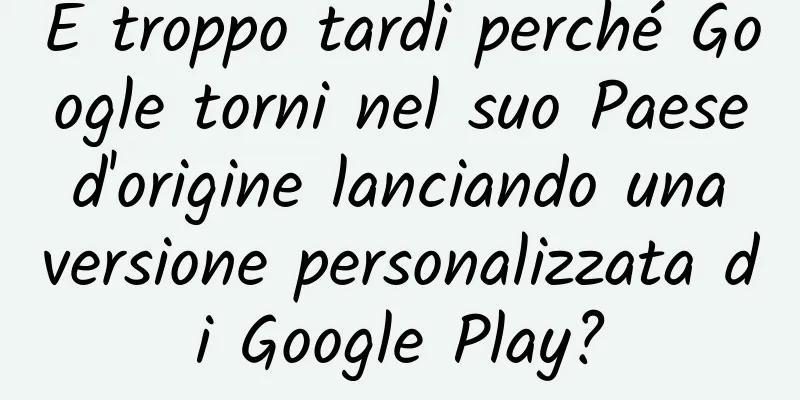 È troppo tardi perché Google torni nel suo Paese d'origine lanciando una versione personalizzata di Google Play?