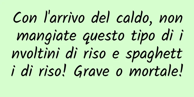 Con l'arrivo del caldo, non mangiate questo tipo di involtini di riso e spaghetti di riso! Grave o mortale!