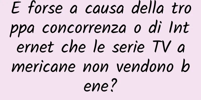 È forse a causa della troppa concorrenza o di Internet che le serie TV americane non vendono bene?