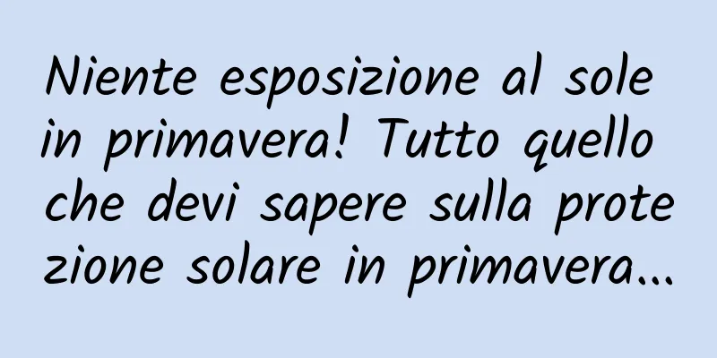 Niente esposizione al sole in primavera! Tutto quello che devi sapere sulla protezione solare in primavera...