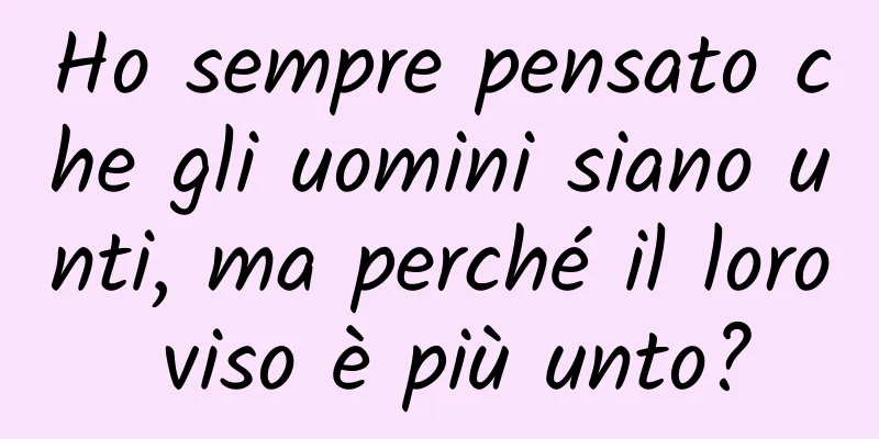 Ho sempre pensato che gli uomini siano unti, ma perché il loro viso è più unto?