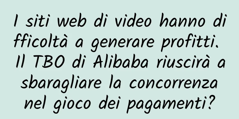 I siti web di video hanno difficoltà a generare profitti. Il TBO di Alibaba riuscirà a sbaragliare la concorrenza nel gioco dei pagamenti?