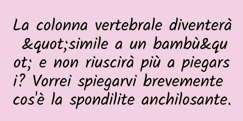 La colonna vertebrale diventerà "simile a un bambù" e non riuscirà più a piegarsi? Vorrei spiegarvi brevemente cos'è la spondilite anchilosante.