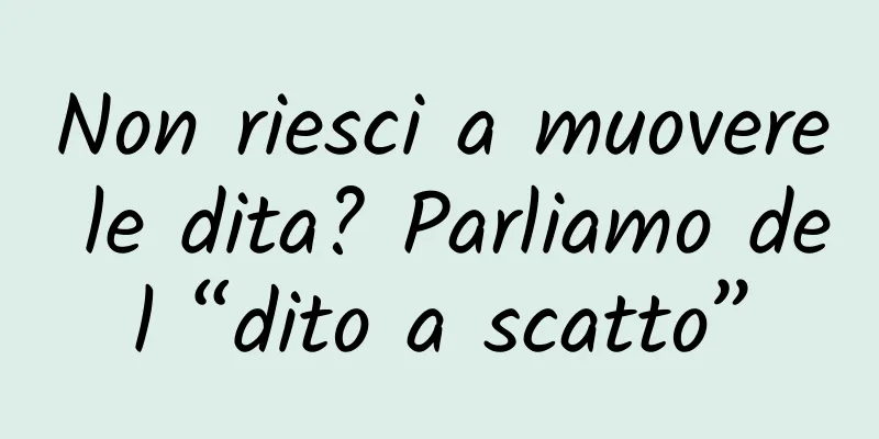 Non riesci a muovere le dita? Parliamo del “dito a scatto”