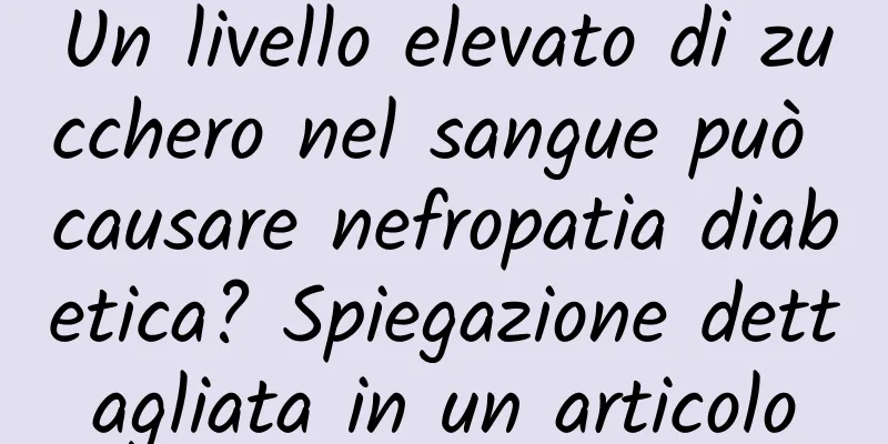 Un livello elevato di zucchero nel sangue può causare nefropatia diabetica? Spiegazione dettagliata in un articolo