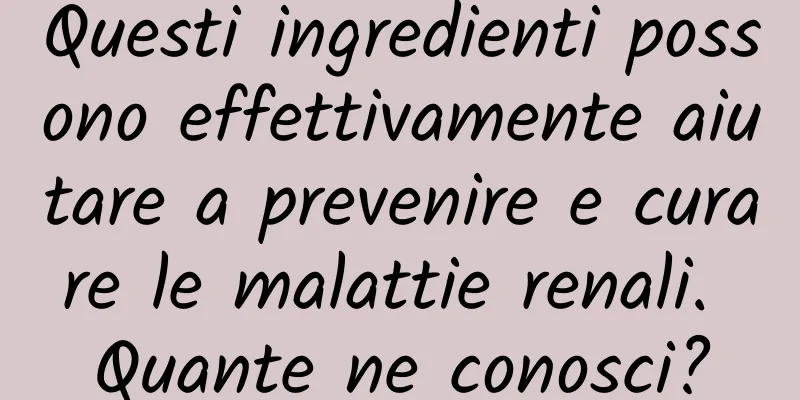 Questi ingredienti possono effettivamente aiutare a prevenire e curare le malattie renali. Quante ne conosci?