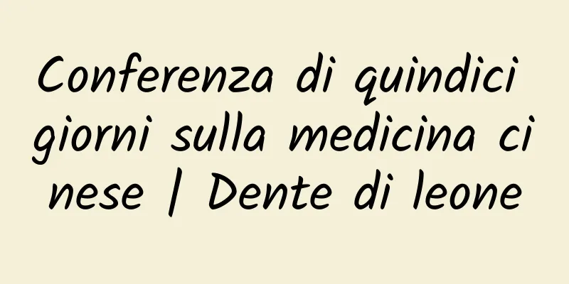 Conferenza di quindici giorni sulla medicina cinese | Dente di leone