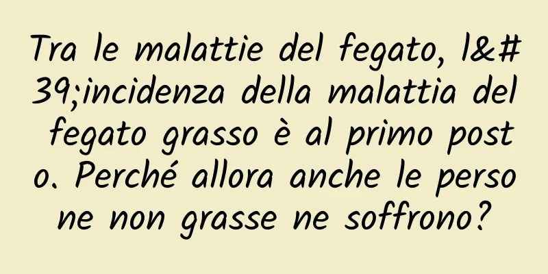 Tra le malattie del fegato, l'incidenza della malattia del fegato grasso è al primo posto. Perché allora anche le persone non grasse ne soffrono?