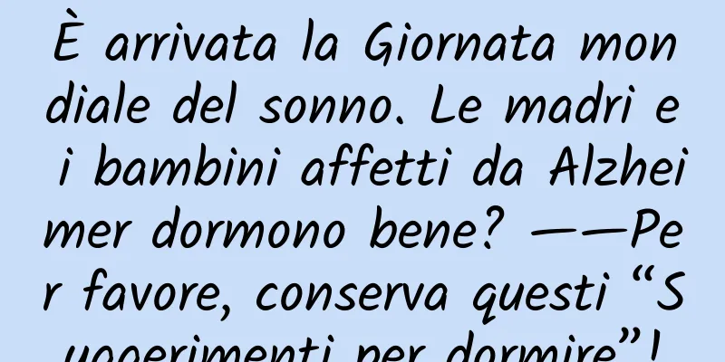 È arrivata la Giornata mondiale del sonno. Le madri e i bambini affetti da Alzheimer dormono bene? ——Per favore, conserva questi “Suggerimenti per dormire”!