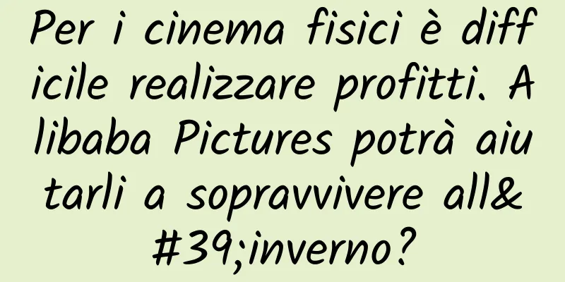 Per i cinema fisici è difficile realizzare profitti. Alibaba Pictures potrà aiutarli a sopravvivere all'inverno?