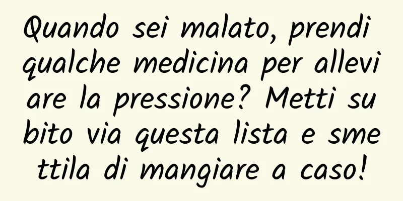 Quando sei malato, prendi qualche medicina per alleviare la pressione? Metti subito via questa lista e smettila di mangiare a caso!