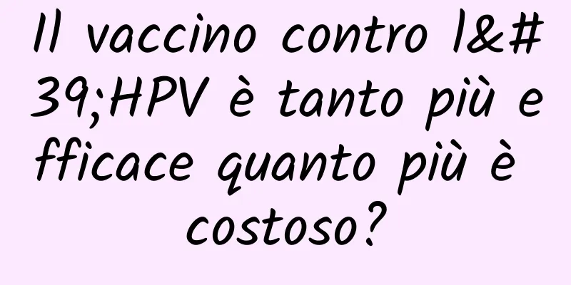 Il vaccino contro l'HPV è tanto più efficace quanto più è costoso?