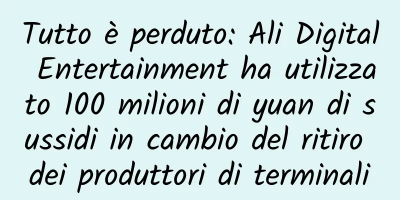 Tutto è perduto: Ali Digital Entertainment ha utilizzato 100 milioni di yuan di sussidi in cambio del ritiro dei produttori di terminali
