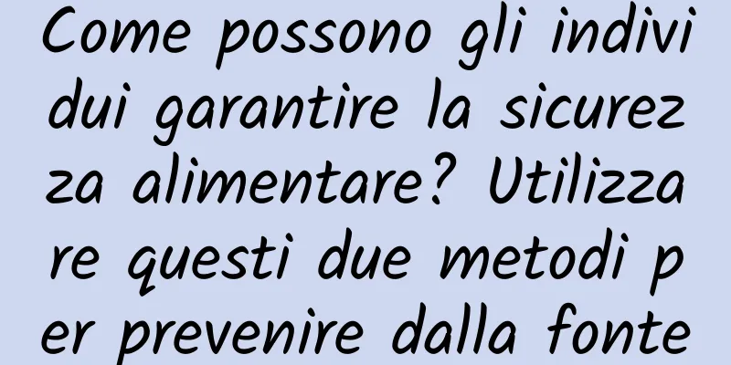 Come possono gli individui garantire la sicurezza alimentare? Utilizzare questi due metodi per prevenire dalla fonte