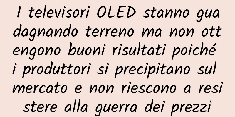 I televisori OLED stanno guadagnando terreno ma non ottengono buoni risultati poiché i produttori si precipitano sul mercato e non riescono a resistere alla guerra dei prezzi