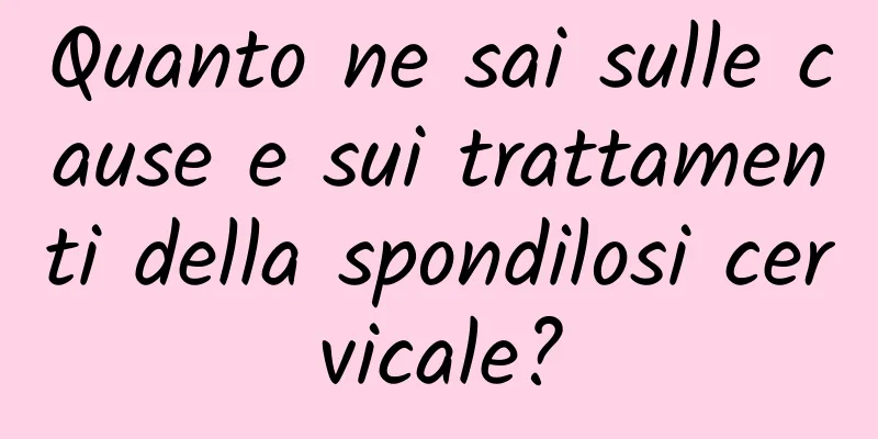 Quanto ne sai sulle cause e sui trattamenti della spondilosi cervicale?