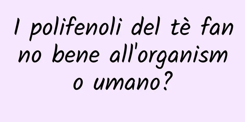 I polifenoli del tè fanno bene all'organismo umano?