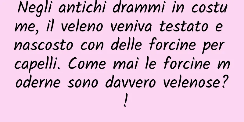 Negli antichi drammi in costume, il veleno veniva testato e nascosto con delle forcine per capelli. Come mai le forcine moderne sono davvero velenose? !