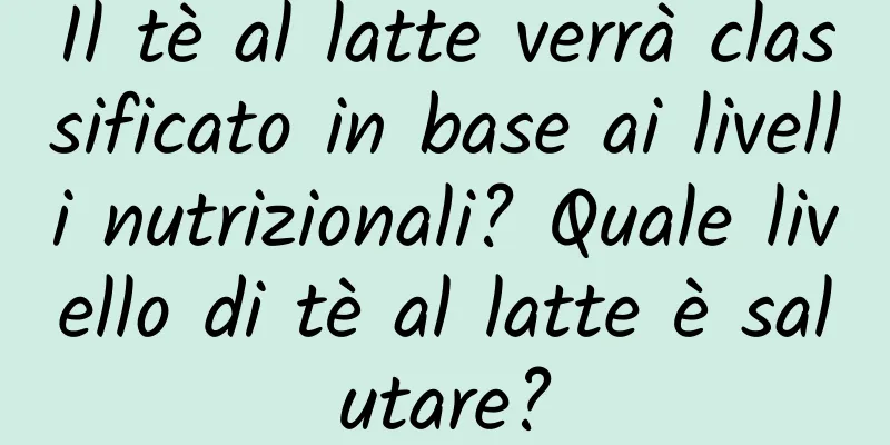 Il tè al latte verrà classificato in base ai livelli nutrizionali? Quale livello di tè al latte è salutare?