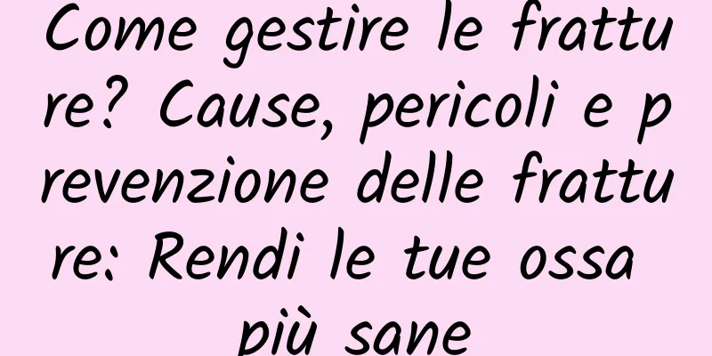 Come gestire le fratture? Cause, pericoli e prevenzione delle fratture: Rendi le tue ossa più sane