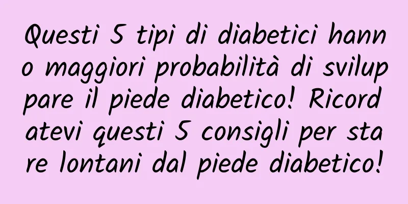 Questi 5 tipi di diabetici hanno maggiori probabilità di sviluppare il piede diabetico! Ricordatevi questi 5 consigli per stare lontani dal piede diabetico!