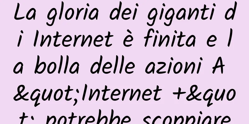 La gloria dei giganti di Internet è finita e la bolla delle azioni A "Internet +" potrebbe scoppiare