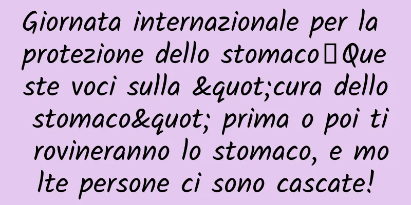 Giornata internazionale per la protezione dello stomaco丨Queste voci sulla "cura dello stomaco" prima o poi ti rovineranno lo stomaco, e molte persone ci sono cascate!