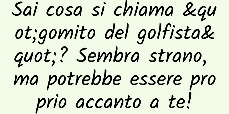 Sai cosa si chiama "gomito del golfista"? Sembra strano, ma potrebbe essere proprio accanto a te!
