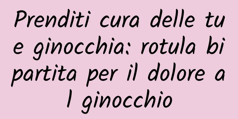 Prenditi cura delle tue ginocchia: rotula bipartita per il dolore al ginocchio
