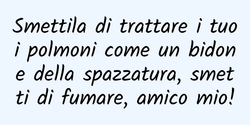 Smettila di trattare i tuoi polmoni come un bidone della spazzatura, smetti di fumare, amico mio!