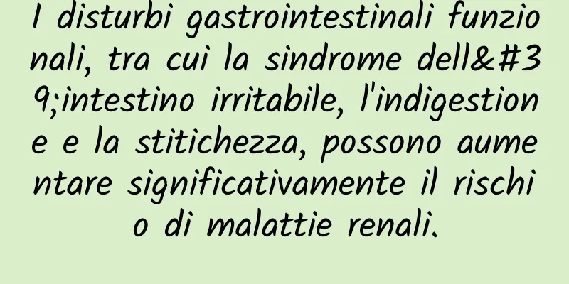 I disturbi gastrointestinali funzionali, tra cui la sindrome dell'intestino irritabile, l'indigestione e la stitichezza, possono aumentare significativamente il rischio di malattie renali.