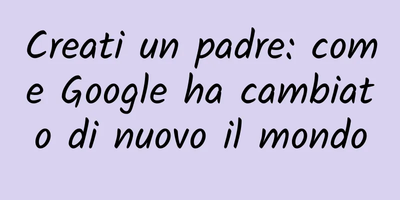 Creati un padre: come Google ha cambiato di nuovo il mondo