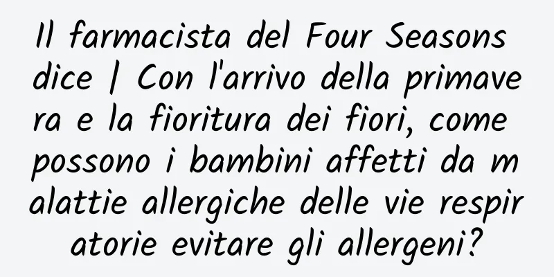Il farmacista del Four Seasons dice | Con l'arrivo della primavera e la fioritura dei fiori, come possono i bambini affetti da malattie allergiche delle vie respiratorie evitare gli allergeni?