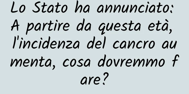 Lo Stato ha annunciato: A partire da questa età, l'incidenza del cancro aumenta, cosa dovremmo fare?