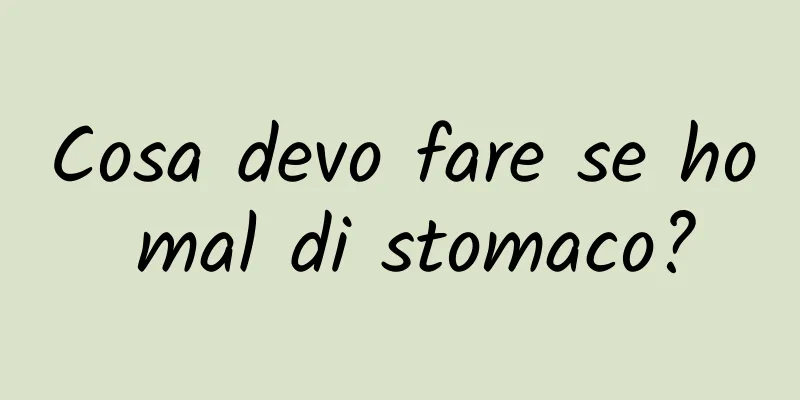 Cosa devo fare se ho mal di stomaco?