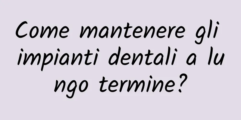 Come mantenere gli impianti dentali a lungo termine?