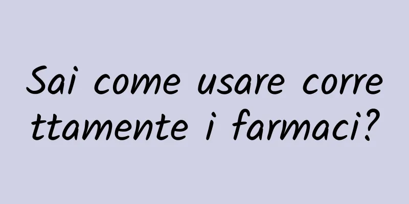 Sai come usare correttamente i farmaci?