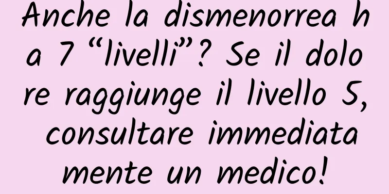 Anche la dismenorrea ha 7 “livelli”? Se il dolore raggiunge il livello 5, consultare immediatamente un medico!