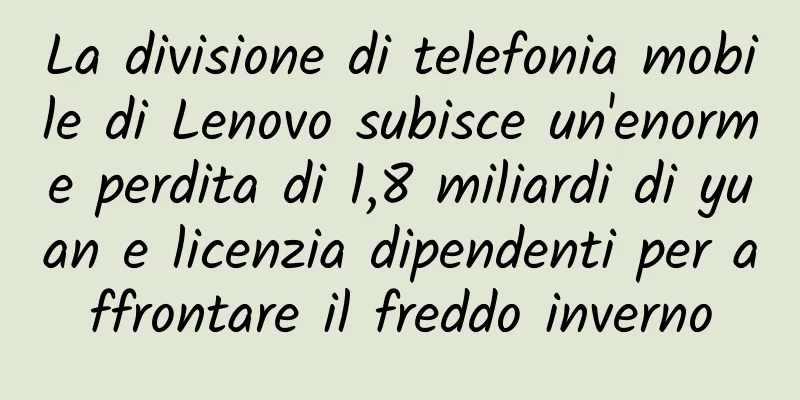 La divisione di telefonia mobile di Lenovo subisce un'enorme perdita di 1,8 miliardi di yuan e licenzia dipendenti per affrontare il freddo inverno