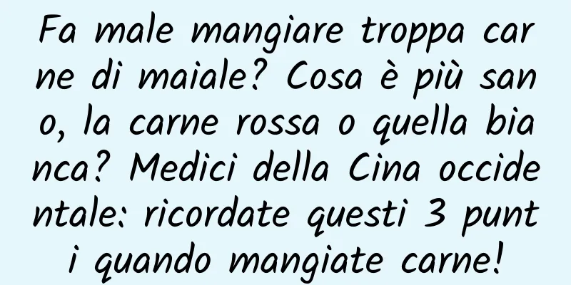Fa male mangiare troppa carne di maiale? Cosa è più sano, la carne rossa o quella bianca? Medici della Cina occidentale: ricordate questi 3 punti quando mangiate carne!