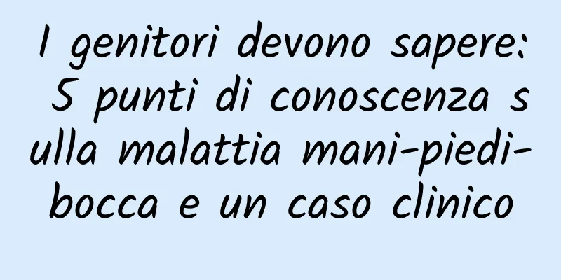 I genitori devono sapere: 5 punti di conoscenza sulla malattia mani-piedi-bocca e un caso clinico