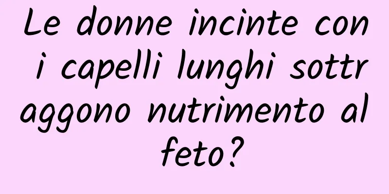 Le donne incinte con i capelli lunghi sottraggono nutrimento al feto?
