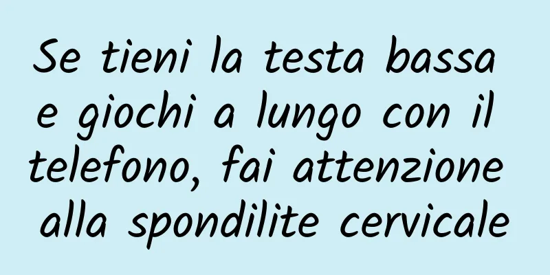 Se tieni la testa bassa e giochi a lungo con il telefono, fai attenzione alla spondilite cervicale