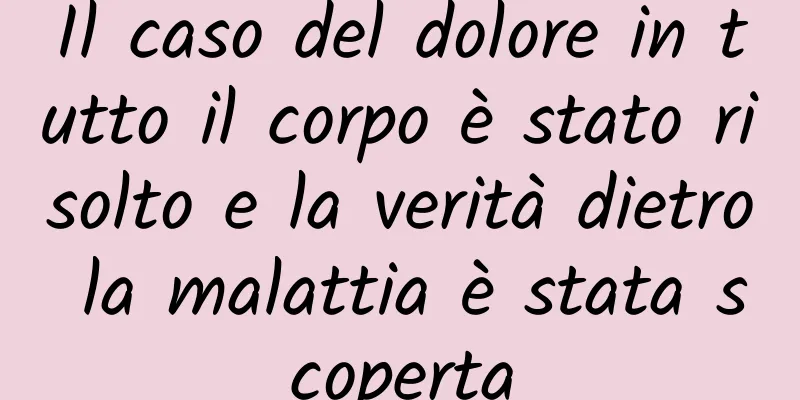 Il caso del dolore in tutto il corpo è stato risolto e la verità dietro la malattia è stata scoperta