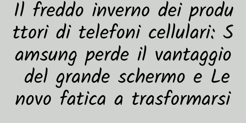Il freddo inverno dei produttori di telefoni cellulari: Samsung perde il vantaggio del grande schermo e Lenovo fatica a trasformarsi