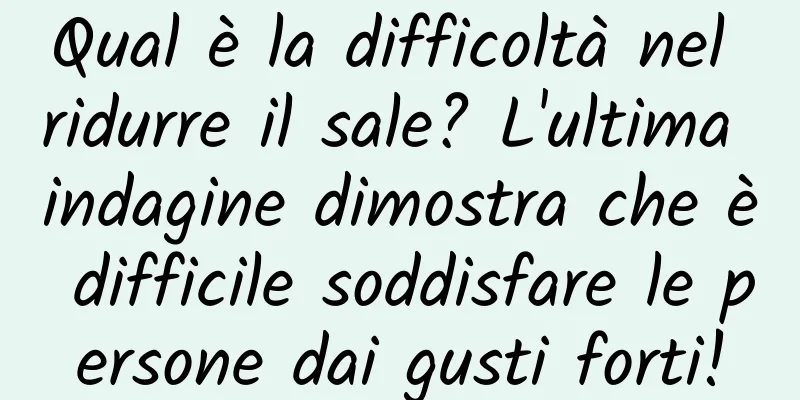 Qual è la difficoltà nel ridurre il sale? L'ultima indagine dimostra che è difficile soddisfare le persone dai gusti forti!
