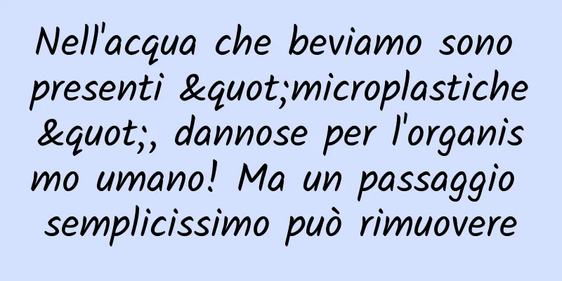 Nell'acqua che beviamo sono presenti "microplastiche", dannose per l'organismo umano! Ma un passaggio semplicissimo può rimuovere