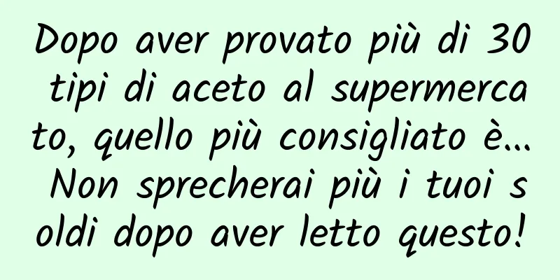 Dopo aver provato più di 30 tipi di aceto al supermercato, quello più consigliato è... Non sprecherai più i tuoi soldi dopo aver letto questo!
